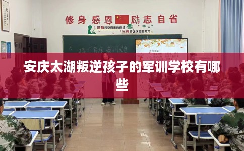 安庆太湖叛逆孩子的军训学校有哪些