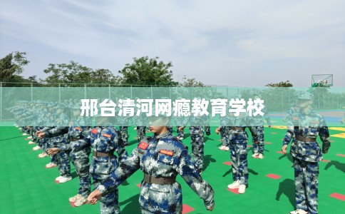 邢台清河网瘾教育学校