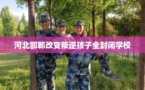 河北邯郸改变叛逆孩子全封闭学校