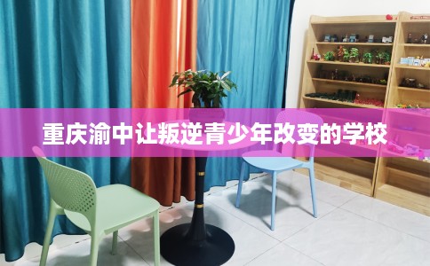 重庆渝中让叛逆青少年改变的学校