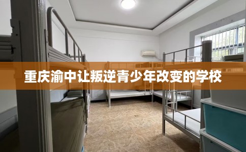 重庆渝中让叛逆青少年改变的学校