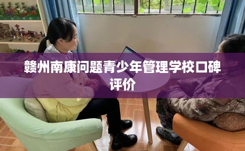 赣州南康问题青少年管理学校口碑评价
