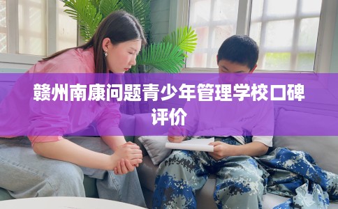 赣州南康问题青少年管理学校口碑评价