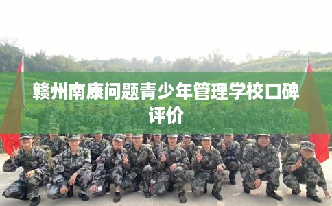 赣州南康问题青少年管理学校口碑评价