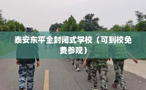 泰安东平全封闭式学校（可到校免费参观）