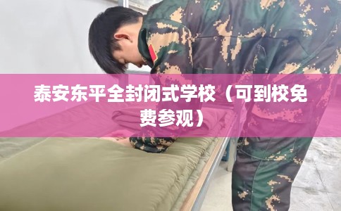 泰安东平全封闭式学校（可到校免费参观）