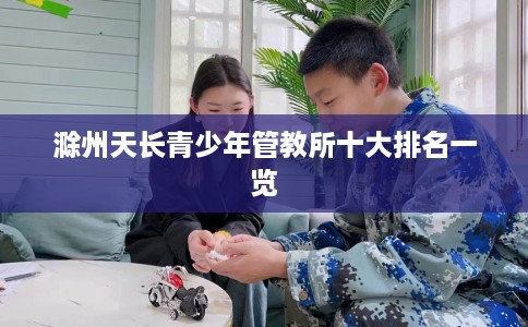 滁州天长青少年管教所十大排名一览