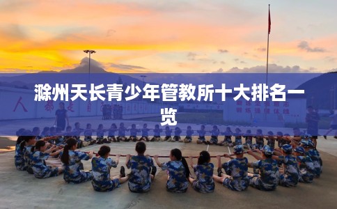 滁州天长青少年管教所十大排名一览