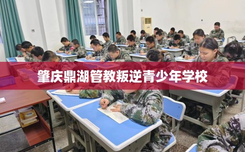 肇庆鼎湖管教叛逆青少年学校