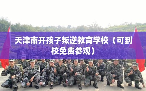 天津南开孩子叛逆教育学校（可到校免费参观）