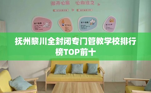抚州黎川全封闭专门管教学校排行榜TOP前十