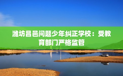 潍坊昌邑问题少年纠正学校：受教育部门严格监管