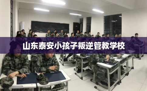 山东泰安小孩子叛逆管教学校