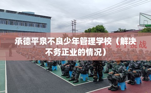 承德平泉不良少年管理学校(解决不务正业的情况) 承德平泉不良少年管理学校(解决不务正业的情况)