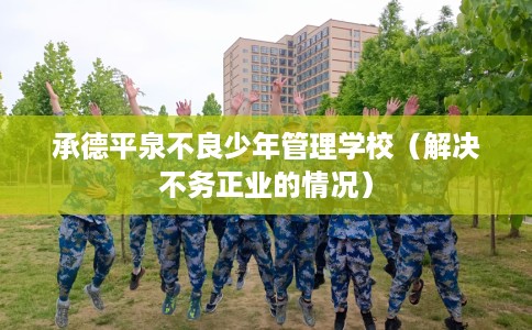 承德平泉不良少年管理学校(解决不务正业的情况) 承德平泉不良少年管理学校(解决不务正业的情况)