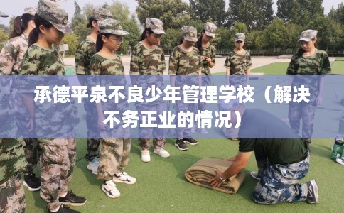 承德平泉不良少年管理学校(解决不务正业的情况) 承德平泉不良少年管理学校(解决不务正业的情况)