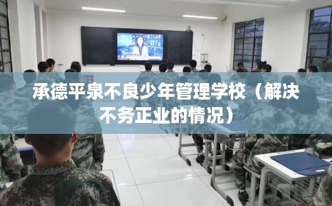 承德平泉不良少年管理学校(解决不务正业的情况) 承德平泉不良少年管理学校(解决不务正业的情况)