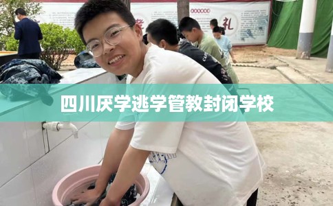 四川厌学逃学管教封闭学校