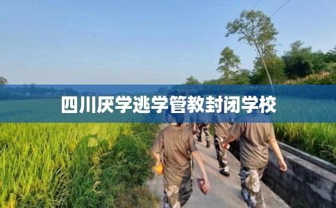 四川厌学逃学管教封闭学校
