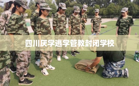 四川厌学逃学管教封闭学校