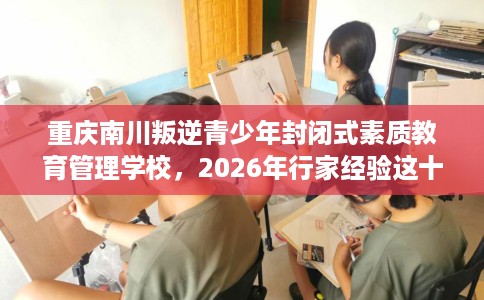 重庆南川叛逆青少年封闭式素质教育管理学校，2026年行家经验这十家学校！