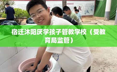 宿迁沐阳厌学孩子管教学校（受教育局监管）