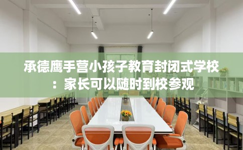 承德鹰手营小孩子教育封闭式学校：家长可以随时到校参观