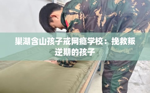 巢湖含山孩子戒网瘾学校：挽救叛逆期的孩子