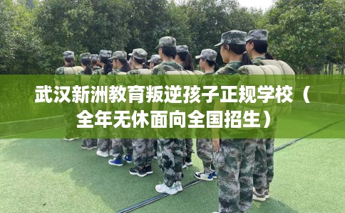 武汉新洲教育叛逆孩子正规学校（全年无休面向全国招生）