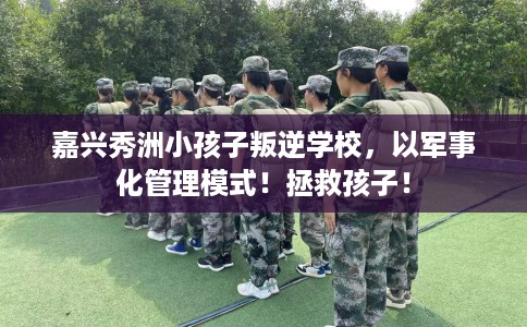 嘉兴秀洲小孩子叛逆学校,以军事化管理模式!拯救孩子! 嘉兴秀洲小孩子叛逆学校,以军事化管理模式!拯救孩子!