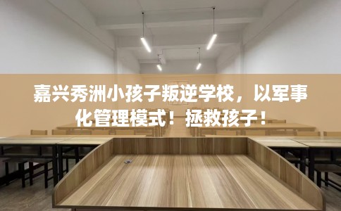 嘉兴秀洲小孩子叛逆学校,以军事化管理模式!拯救孩子! 嘉兴秀洲小孩子叛逆学校,以军事化管理模式!拯救孩子!