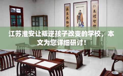 江苏淮安让叛逆孩子改变的学校,本文为您详细研讨! 江苏淮安让叛逆孩子改变的学校,本文为您详细研讨!