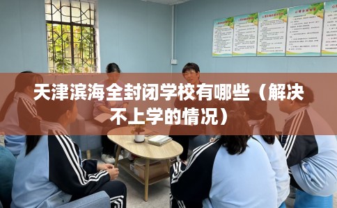 天津滨海全封闭学校有哪些（解决不上学的情况）