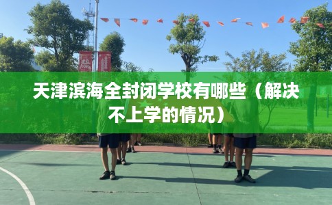天津滨海全封闭学校有哪些（解决不上学的情况）