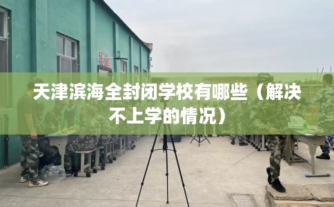 天津滨海全封闭学校有哪些（解决不上学的情况）
