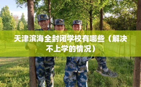 天津滨海全封闭学校有哪些（解决不上学的情况）