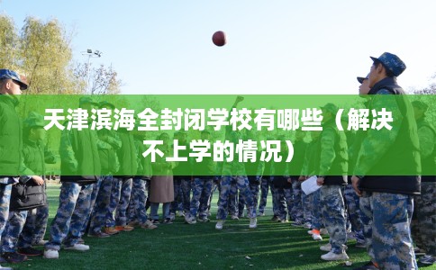 天津滨海全封闭学校有哪些（解决不上学的情况）