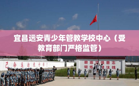 宜昌远安青少年管教学校中心（受教育部门严格监管）