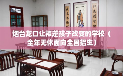 烟台龙口让叛逆孩子改变的学校（全年无休面向全国招生）