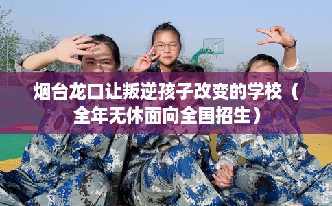 烟台龙口让叛逆孩子改变的学校（全年无休面向全国招生）