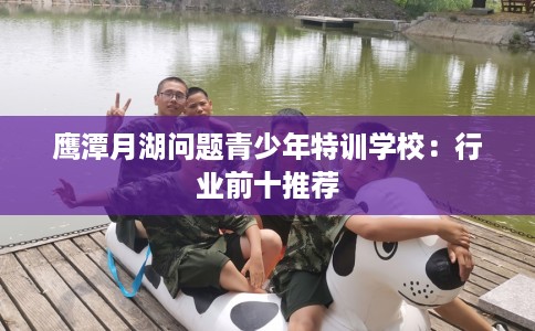 鹰潭月湖问题青少年特训学校:行业前十推荐 鹰潭月湖问题青少年特训学校:行业前十推荐