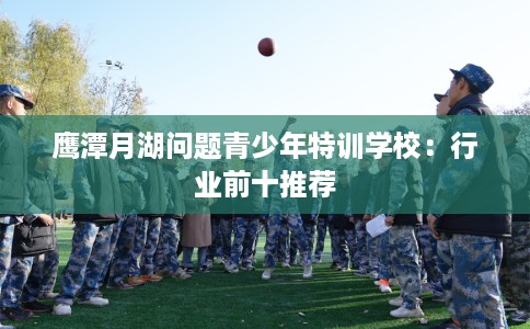 鹰潭月湖问题青少年特训学校:行业前十推荐 鹰潭月湖问题青少年特训学校:行业前十推荐