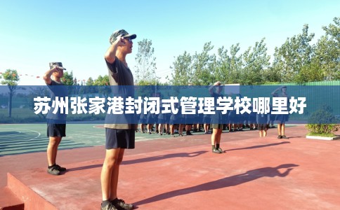 苏州张家港封闭式管理学校哪里好