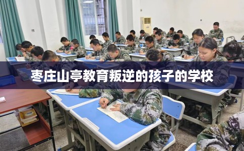枣庄山亭教育叛逆的孩子的学校