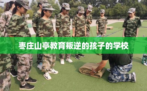 枣庄山亭教育叛逆的孩子的学校