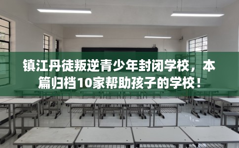 镇江丹徒叛逆青少年封闭学校，本篇归档10家帮助孩子的学校！