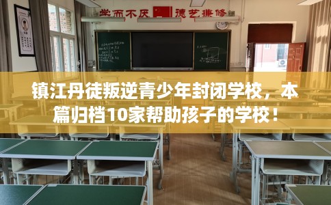 镇江丹徒叛逆青少年封闭学校，本篇归档10家帮助孩子的学校！