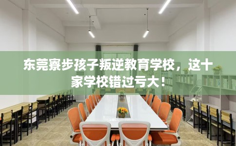 东莞寮步孩子叛逆教育学校，这十家学校错过亏大！