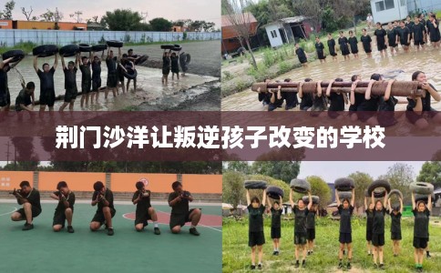 荆门沙洋让叛逆孩子改变的学校 荆门沙洋让叛逆孩子改变的学校