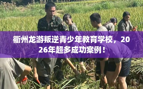 衢州龙游叛逆青少年教育学校,2026年超多成功案例! 衢州龙游叛逆青少年教育学校,2026年超多成功案例!